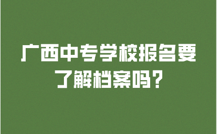 广西中专学校报名要了解档案吗?