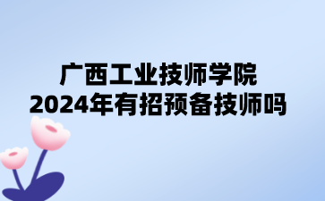 广西工业技师学院2024年有招预备技师吗?