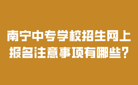 南宁中专学校招生网上报名注意事项有哪些?