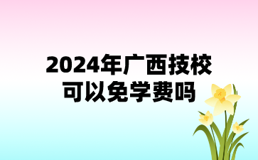 2024年广西技校可以免学费吗?