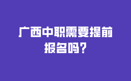 广西中职需要提前报名吗?