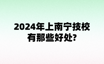 2024年上南宁技校有那些好处?