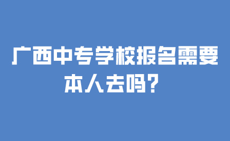 广西中专学校报名需要本人去吗？