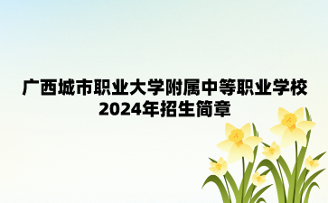 广西城市职业大学附属中等职业学校2024年招生简章