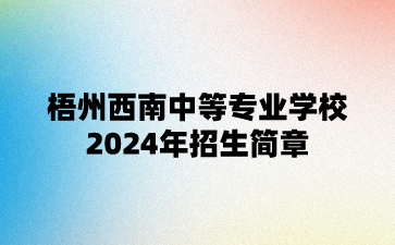 梧州西南中等专业学校2024年招生简章
