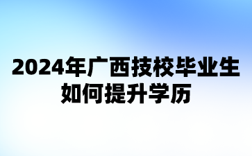 2024年广西技校毕业生如何提升学历