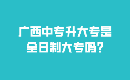 广西中专升大专是全日制大专吗?