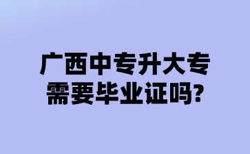 广西中专升大专需要毕业证吗?