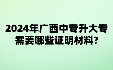 2024年广西中专升大专需要哪些证明材料?
