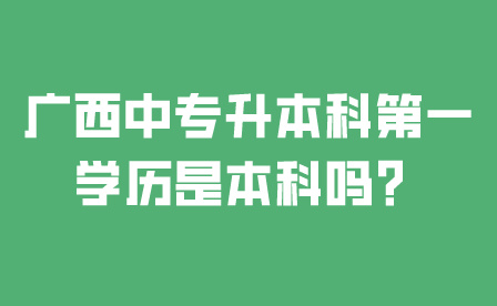广西中专升本科第一学历是本科吗?
