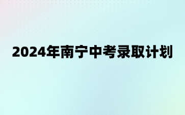 广西中考：2024年南宁中考录取计划