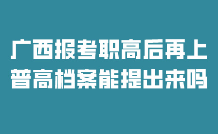广西报考职高后再上普高档案能提出来吗？