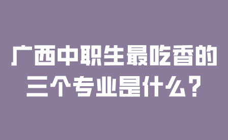 广西中职生最吃香的三个专业是什么?
