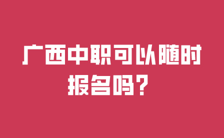 广西中职可以随时报名吗?
