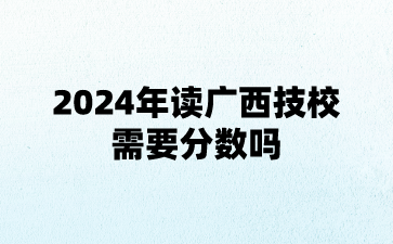 2024年读广西技校需要分数吗?