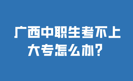 广西中职生考不上大专怎么办?