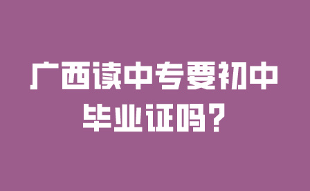 广西读中专要初中毕业证吗?