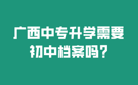 广西中专升学需要初中档案吗?