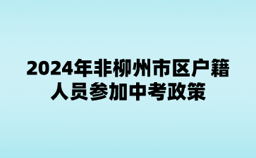 广西中考：2024年非柳州市区户籍人员参加中考政策