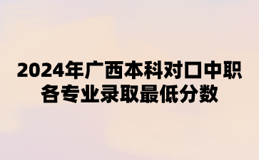 2024年广西本科对口中职各专业录取最低分数