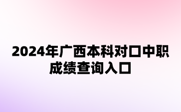 2024年广西本科对口中职成绩查询入口