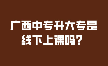 广西中专升大专是线下上课吗？