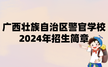 广西壮族自治区警官学校2024年招生简章