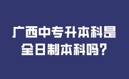 广西中专升本科是全日制本科吗?