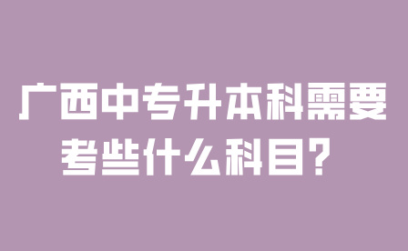 广西中专升本科需要考些什么科目？