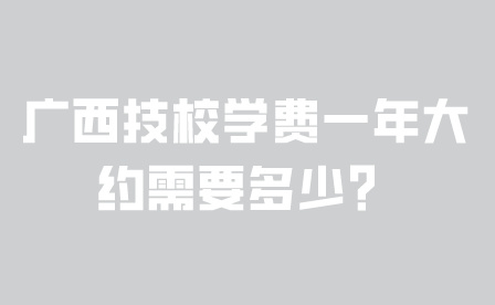 广西技校学费一年大约需要多少？