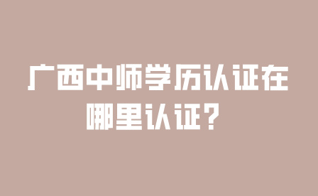 广西中师学历认证在哪里认证？