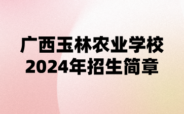 广西玉林农业学校2024年招生简章