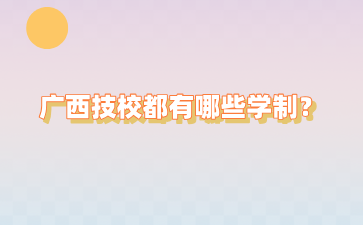 广西技校都有哪些学制？要读几年？