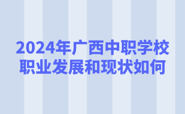 2024年广西中职学校职业发展和现状如何?