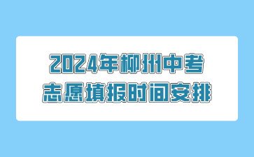 广西中考：2024年柳州中考志愿填报时间安排