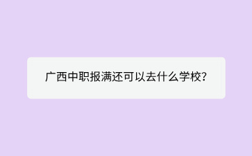 2024广西中职报满还可以去什么学校？
