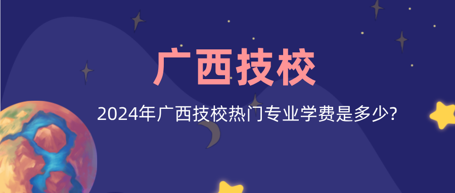 2024年广西技校热门专业学费是多少?