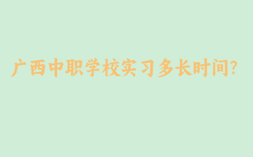 广西中职学校实习多长时间？