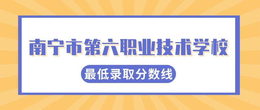 2024年南宁市第六职业技术学校最低录取分数线是多少?
