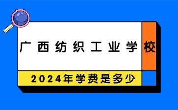 广西中职：2024年广西纺织工业学校一年学费是多少?