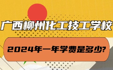 广西中职：2024年广西柳州化工技工学校一年学费是多少?