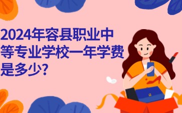 广西中职：2024年容县职业中等专业学校一年学费是多少?