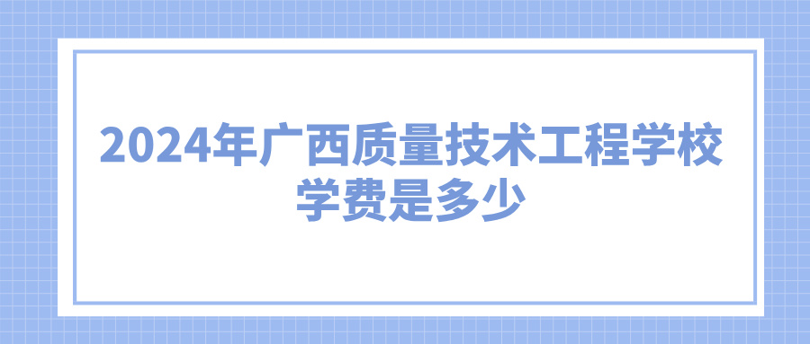 广西中职：2024年广西质量技术工程学校学费是多少