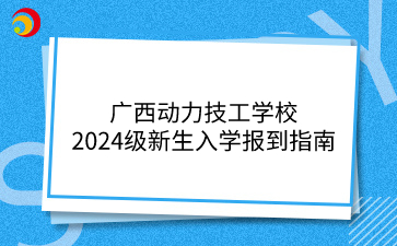 广西动力技工学校2024级新生入学报到指南