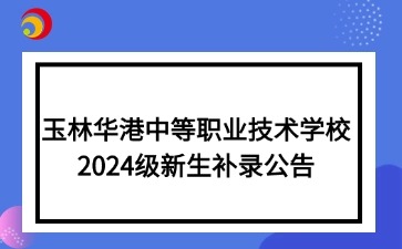 玉林华港中等职业技术学校2024级新生补录公告