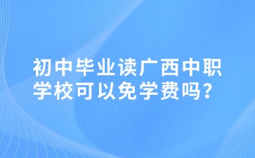 初中毕业读广西中职学校可以免学费吗？