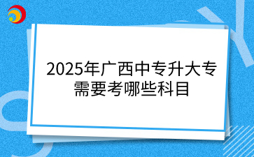 2025年广西中专升大专需要考哪些科目