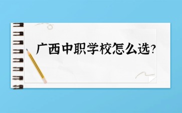 广西中职学校怎么选？要看哪些方面？