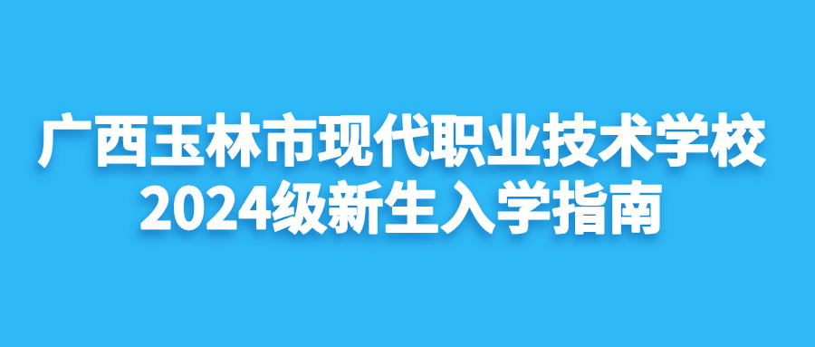 广西玉林市现代职业技术学校2024级新生入学指南