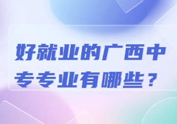 好就业的广西中专专业有哪些？